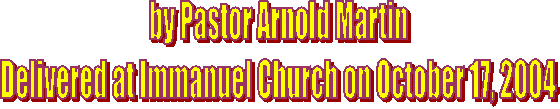 by Pastor Arnold Martin
Delivered at Immanuel Church on October 17, 2004
